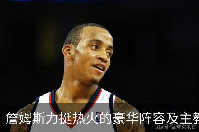 詹姆斯力挺热火的豪华阵容及主教练！他本可在这无缝衔接安然退役
